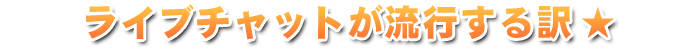 ライブチャットが流行する訳☆